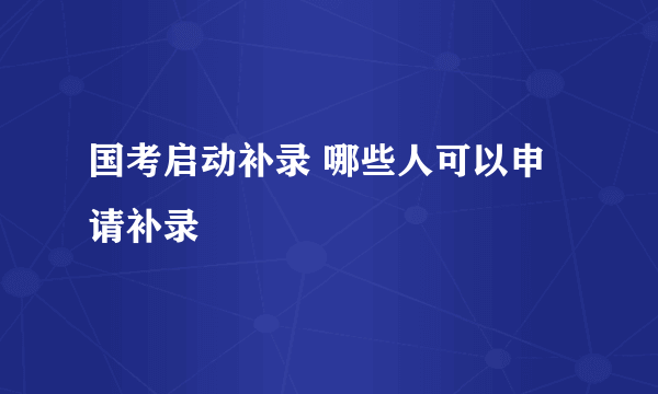 国考启动补录 哪些人可以申请补录