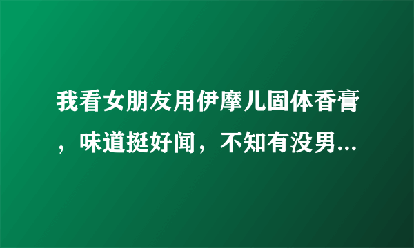 我看女朋友用伊摩儿固体香膏，味道挺好闻，不知有没男士用得味道呢？