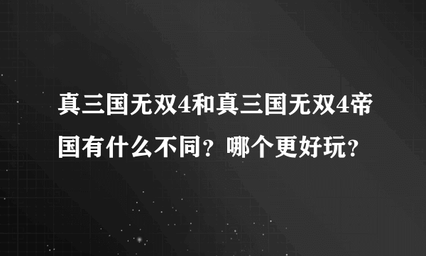 真三国无双4和真三国无双4帝国有什么不同？哪个更好玩？