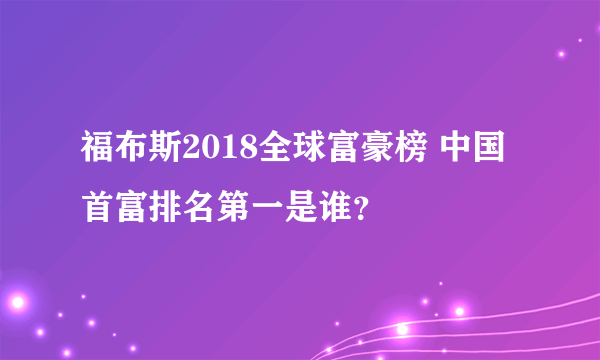 福布斯2018全球富豪榜 中国首富排名第一是谁？