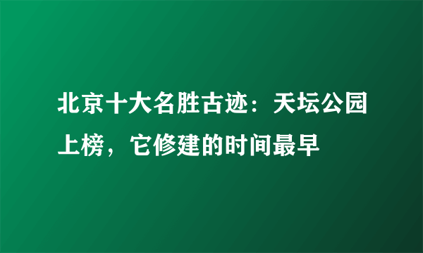 北京十大名胜古迹：天坛公园上榜，它修建的时间最早