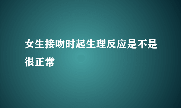 女生接吻时起生理反应是不是很正常