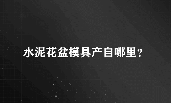 水泥花盆模具产自哪里？