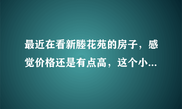 最近在看新塍花苑的房子，感觉价格还是有点高，这个小区之前价格如何？大概多少钱？