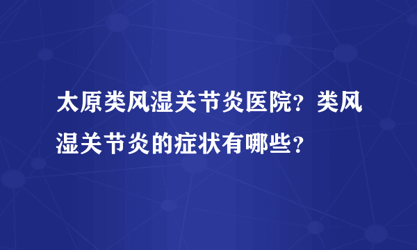 太原类风湿关节炎医院？类风湿关节炎的症状有哪些？