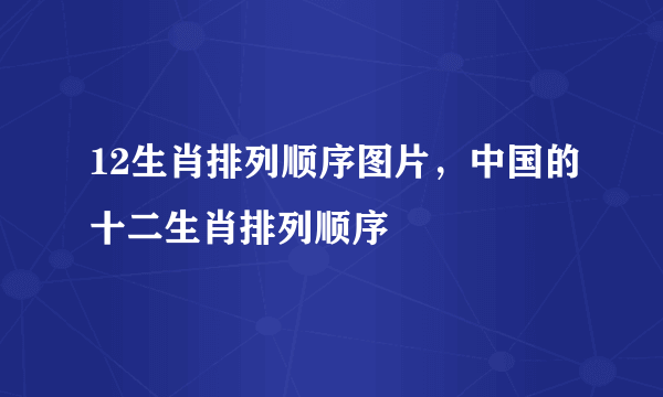 12生肖排列顺序图片，中国的十二生肖排列顺序