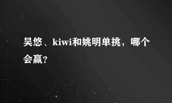 吴悠、kiwi和姚明单挑，哪个会赢？