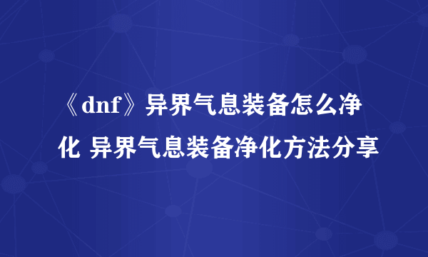 《dnf》异界气息装备怎么净化 异界气息装备净化方法分享