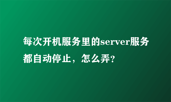 每次开机服务里的server服务都自动停止，怎么弄？