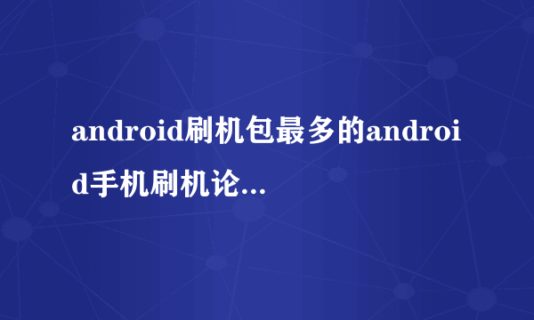 android刷机包最多的android手机刷机论坛是哪个？