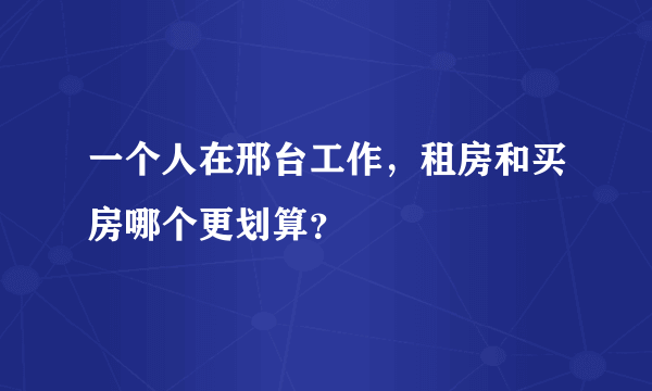 一个人在邢台工作，租房和买房哪个更划算？