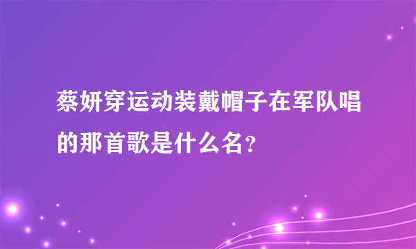 蔡妍穿运动装戴帽子在军队唱的那首歌是什么名？