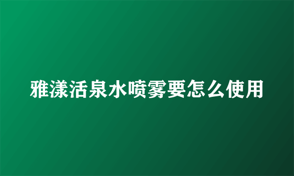 雅漾活泉水喷雾要怎么使用