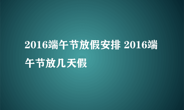 2016端午节放假安排 2016端午节放几天假