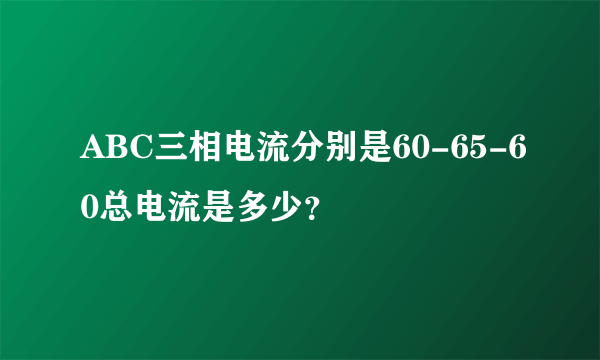 ABC三相电流分别是60-65-60总电流是多少？