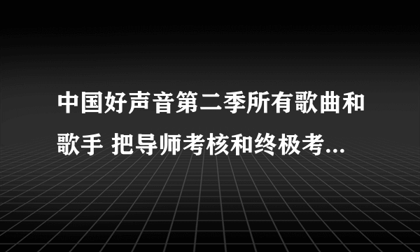 中国好声音第二季所有歌曲和歌手 把导师考核和终极考核也发来？