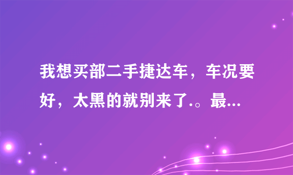 我想买部二手捷达车，车况要好，太黑的就别来了.。最好是石家庄的