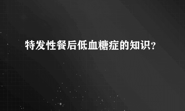 特发性餐后低血糖症的知识？