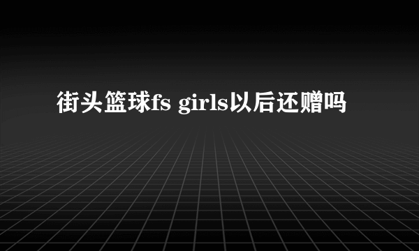 街头篮球fs girls以后还赠吗