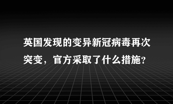 英国发现的变异新冠病毒再次突变，官方采取了什么措施？