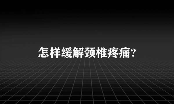 怎样缓解颈椎疼痛?