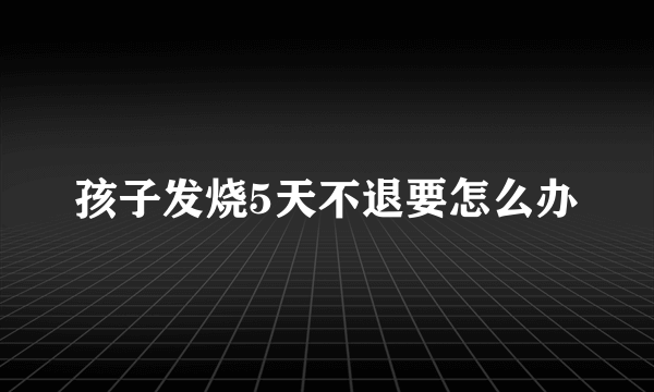 孩子发烧5天不退要怎么办