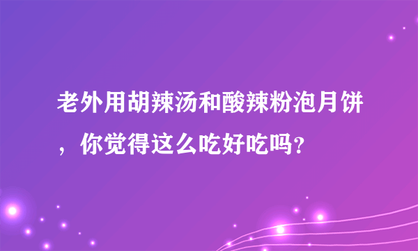 老外用胡辣汤和酸辣粉泡月饼，你觉得这么吃好吃吗？