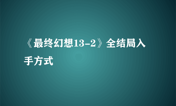 《最终幻想13-2》全结局入手方式