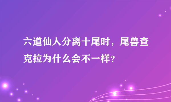 六道仙人分离十尾时，尾兽查克拉为什么会不一样？