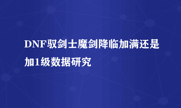 DNF驭剑士魔剑降临加满还是加1级数据研究