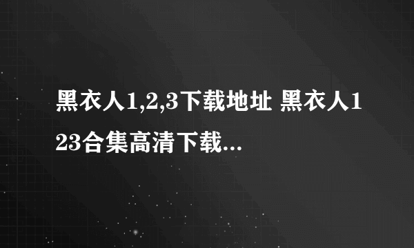 黑衣人1,2,3下载地址 黑衣人123合集高清下载地址 黑衣123人迅雷下载地址