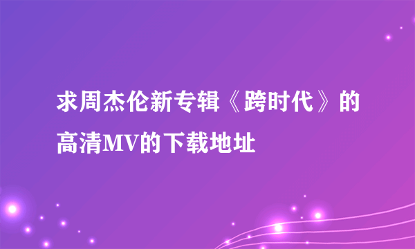 求周杰伦新专辑《跨时代》的高清MV的下载地址