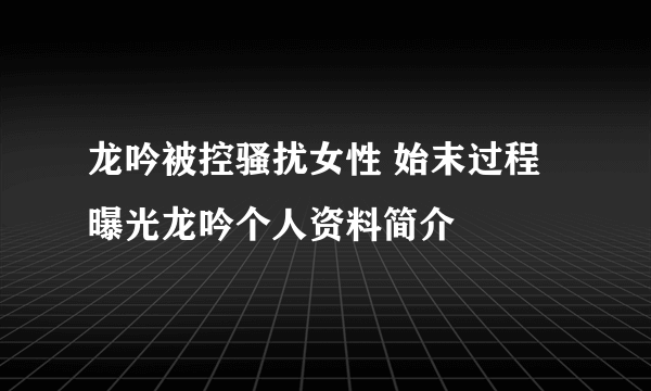 龙吟被控骚扰女性 始末过程曝光龙吟个人资料简介