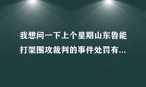 我想问一下上个星期山东鲁能打架围攻裁判的事件处罚有结果了吗？