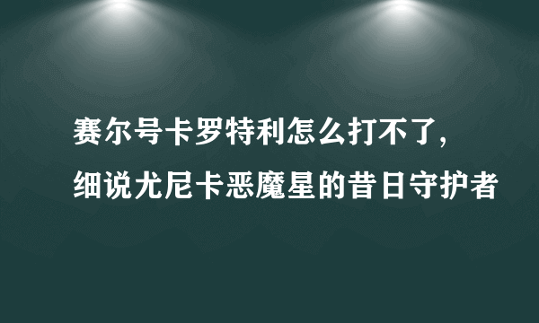 赛尔号卡罗特利怎么打不了,细说尤尼卡恶魔星的昔日守护者