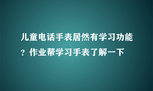 儿童电话手表居然有学习功能？作业帮学习手表了解一下