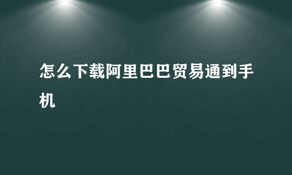 怎么下载阿里巴巴贸易通到手机