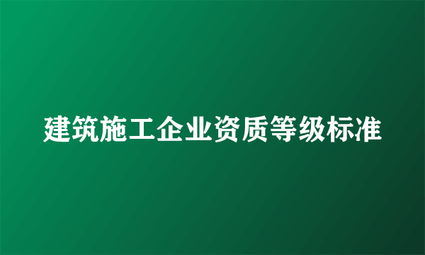 建筑施工企业资质等级标准