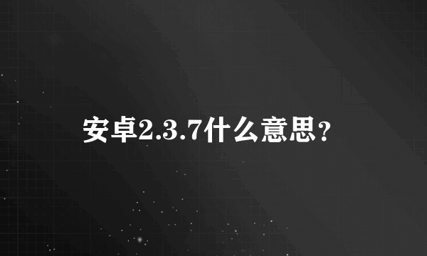 安卓2.3.7什么意思？