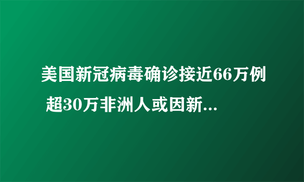 美国新冠病毒确诊接近66万例 超30万非洲人或因新冠疫情丧生