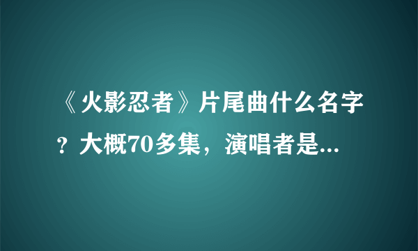 《火影忍者》片尾曲什么名字？大概70多集，演唱者是“雷鼓”，里面还有说唱，很特别的一首歌曲。