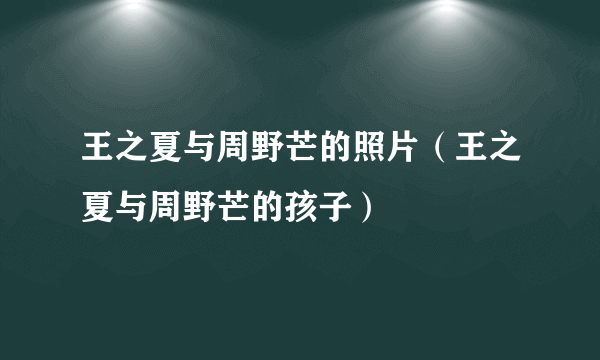 王之夏与周野芒的照片（王之夏与周野芒的孩子）