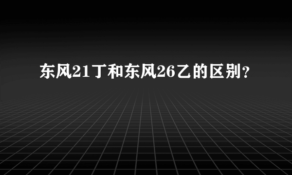 东风21丁和东风26乙的区别？