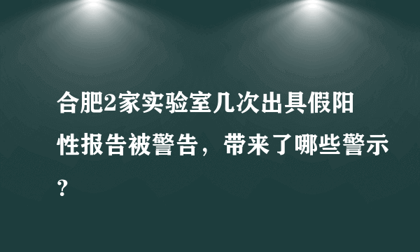 合肥2家实验室几次出具假阳性报告被警告，带来了哪些警示？