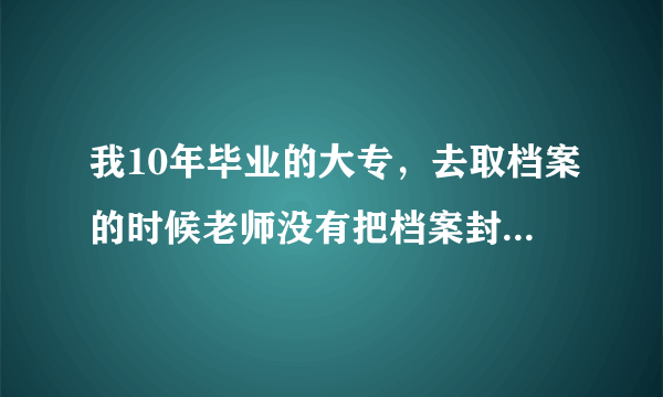 我10年毕业的大专，去取档案的时候老师没有把档案封口给了我张封条让我自己封，没有学校的章能行么？