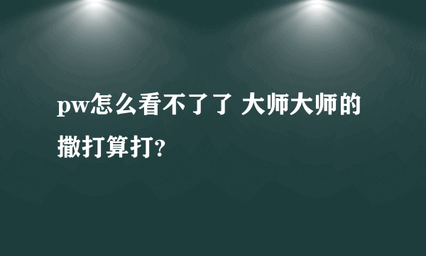 pw怎么看不了了 大师大师的撒打算打？