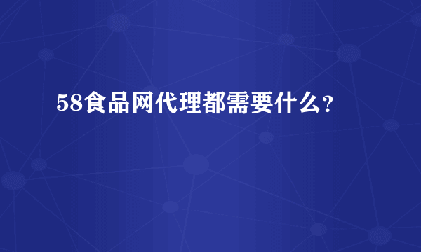 58食品网代理都需要什么？