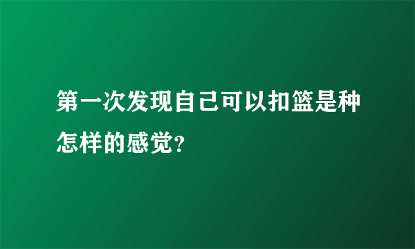 第一次发现自己可以扣篮是种怎样的感觉？