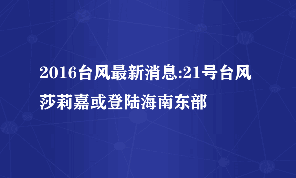 2016台风最新消息:21号台风莎莉嘉或登陆海南东部