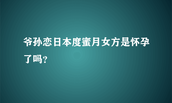 爷孙恋日本度蜜月女方是怀孕了吗？